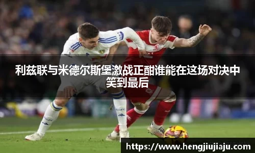 利兹联与米德尔斯堡激战正酣谁能在这场对决中笑到最后